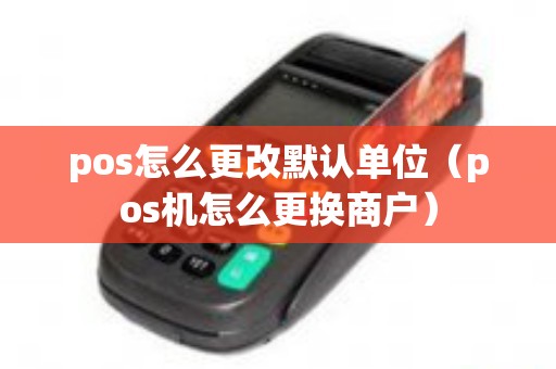 pos怎么更改默认单位（pos机怎么更换商户）