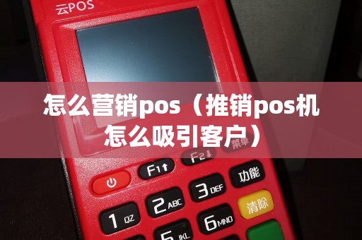 怎么营销pos（推销pos机怎么吸引客户）