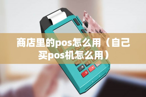 商店里的pos怎么用（自己买pos机怎么用）