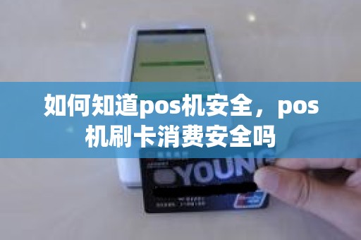 如何知道pos机安全,pos机刷卡消费安全吗 如何知道pos机安全,pos机刷卡消费安全吗