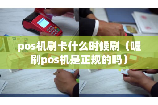 pos机刷卡什么时候刷（喔刷pos机是正规的吗）