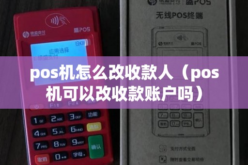 pos机怎么改收款人（pos机可以改收款账户吗）