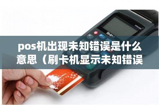 pos机出现未知错误是什么意思（刷卡机显示未知错误是啥意思）