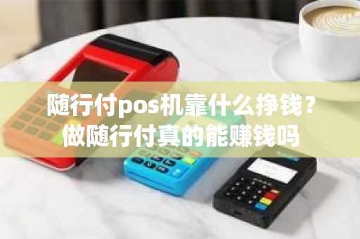 随行付pos机靠什么挣钱？做随行付真的能赚钱吗