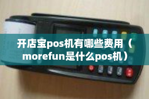 开店宝pos机有哪些费用（morefun是什么pos机）