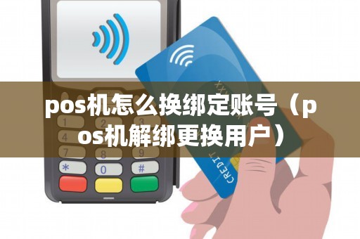 pos机怎么换绑定账号（pos机解绑更换用户）