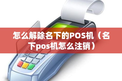 怎么解除名下的POS机（名下pos机怎么注销）