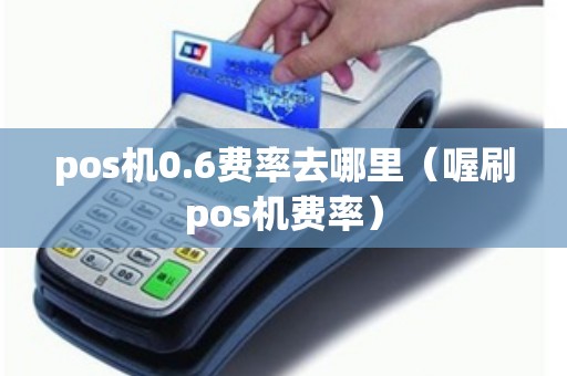pos机0.6费率去哪里（喔刷pos机费率）