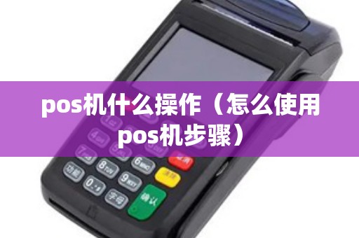 pos机什么操作（怎么使用pos机步骤）