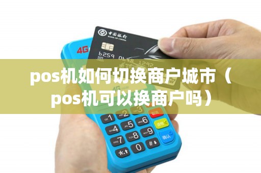 pos机如何切换商户城市(pos机可以换商户吗) pos机如何切换商户城市(pos机可以换商户吗)