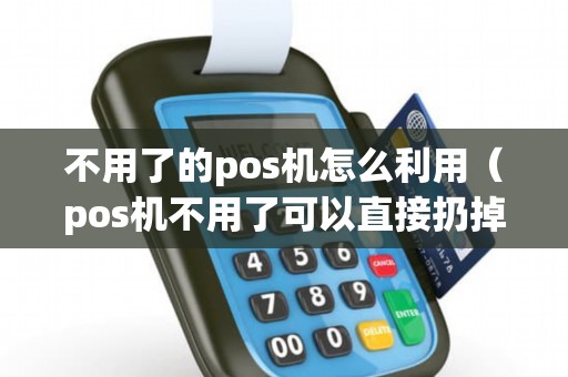 不用了的pos机怎么利用（pos机不用了可以直接扔掉吗）