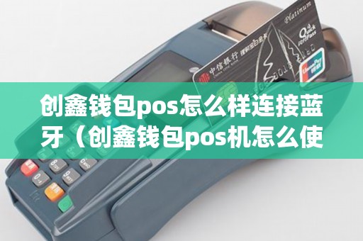 创鑫钱包pos怎么样连接蓝牙（创鑫钱包pos机怎么使用视频）