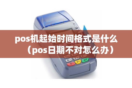 pos机起始时间格式是什么（pos日期不对怎么办）