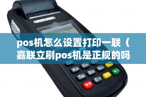 pos机怎么设置打印一联（嘉联立刷pos机是正规的吗）