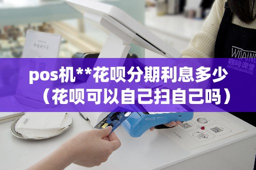 pos机**花呗分期利息多少（花呗可以自己扫自己吗）