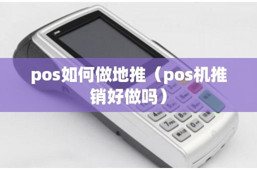 pos如何做地推（pos机推销好做吗）
