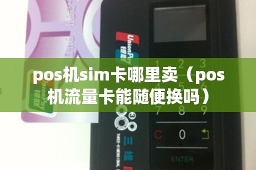 pos机sim卡哪里卖（pos机流量卡能随便换吗）