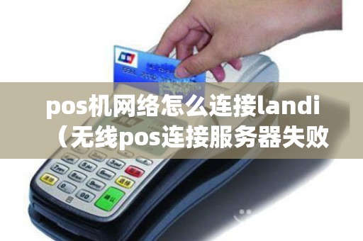 pos机网络怎么连接landi（无线pos连接服务器失败）