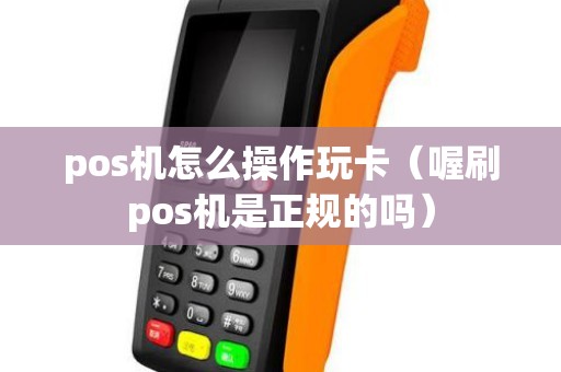 pos机怎么操作玩卡(喔刷pos机是正规的吗) pos机怎么操作玩卡(喔刷pos机是正规的吗)