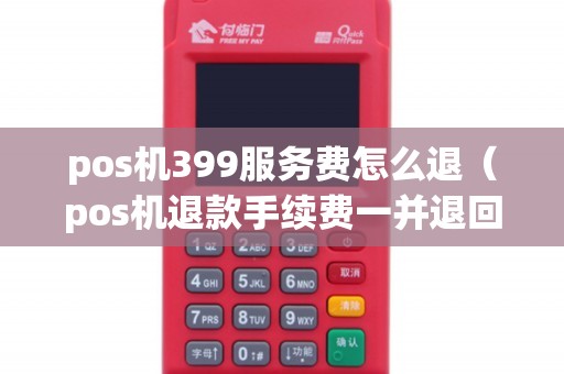 pos机399服务费怎么退（pos机退款手续费一并退回吗）