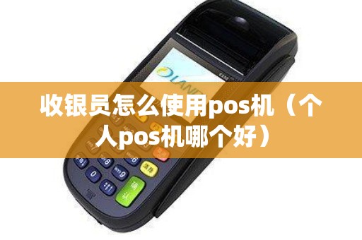 收银员怎么使用pos机（个人pos机哪个好）