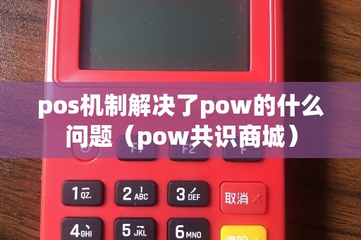 pos机制解决了pow的什么问题（pow共识商城）