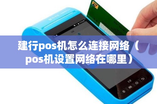 建行pos机怎么连接网络（pos机设置网络在哪里）