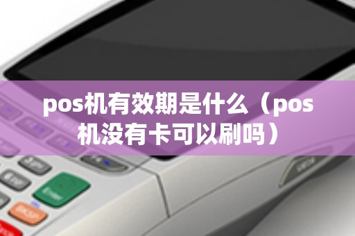 pos机有效期是什么（pos机没有卡可以刷吗）