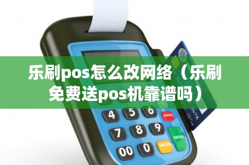 乐刷pos怎么改网络（乐刷免费送pos机靠谱吗）
