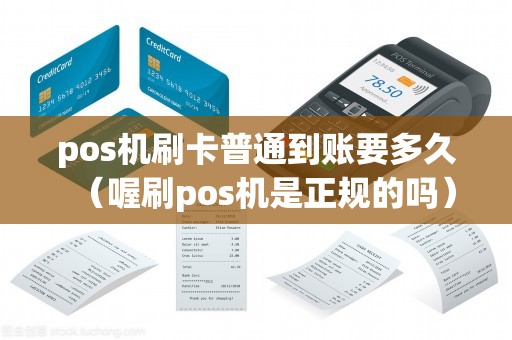 pos机刷卡普通到账要多久（喔刷pos机是正规的吗）