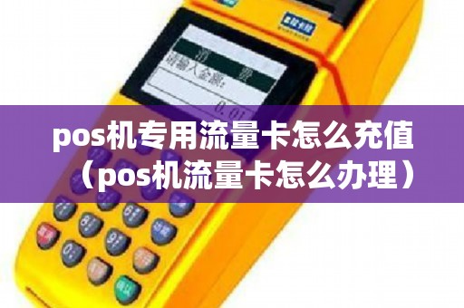 pos机专用流量卡怎么充值（pos机流量卡怎么办理）