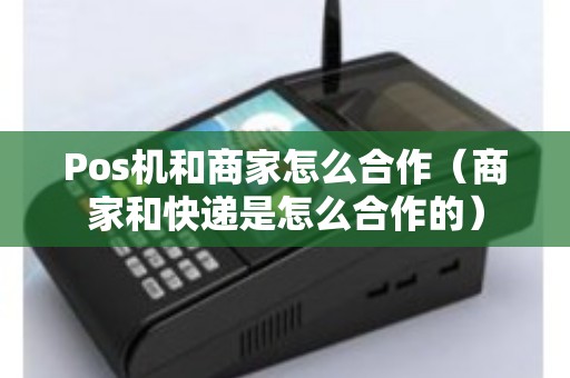 Pos机和商家怎么合作（商家和快递是怎么合作的）
