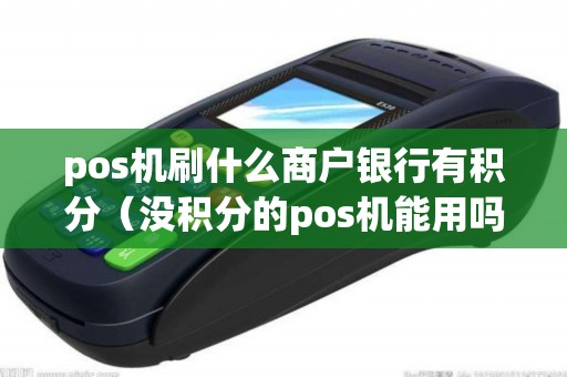pos机刷什么商户银行有积分（没积分的pos机能用吗）