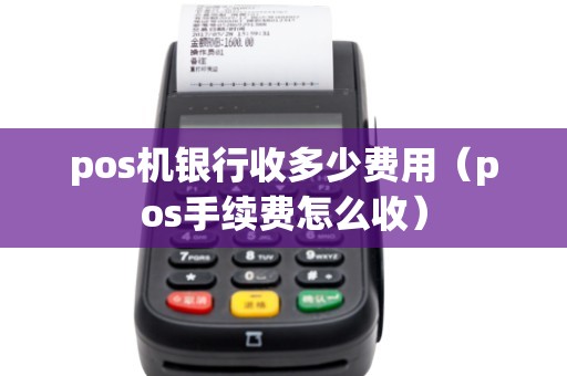 pos机银行收多少费用（pos手续费怎么收）