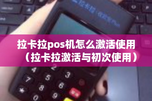 拉卡拉pos机怎么激活使用（拉卡拉激活与初次使用）
