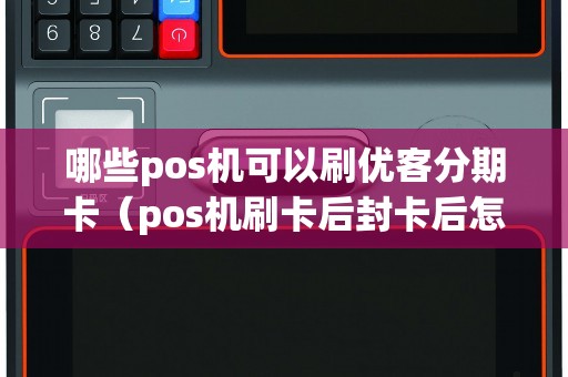 哪些pos机可以刷优客分期卡（pos机刷卡后封卡后怎么办）