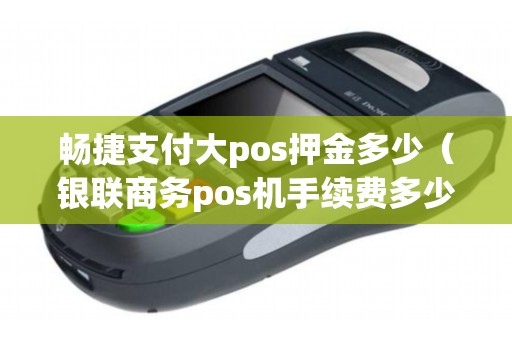 畅捷支付大pos押金多少（银联商务pos机手续费多少）
