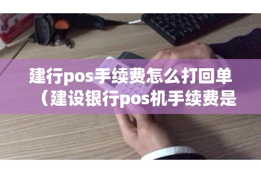 建行pos手续费怎么打回单（建设银行pos机手续费是多少）