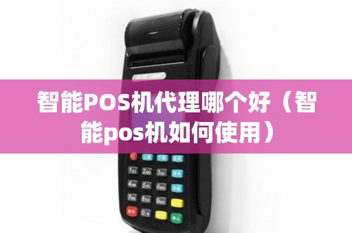 智能POS机代理哪个好（智能pos机如何使用）