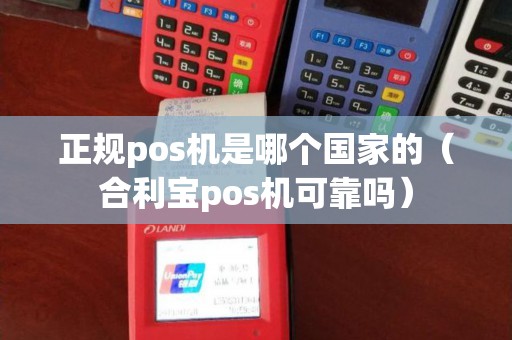 正规pos机是哪个国家的（合利宝pos机可靠吗）