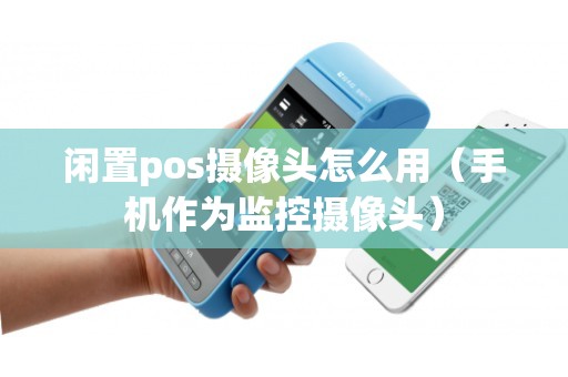 闲置pos摄像头怎么用（手机作为监控摄像头）
