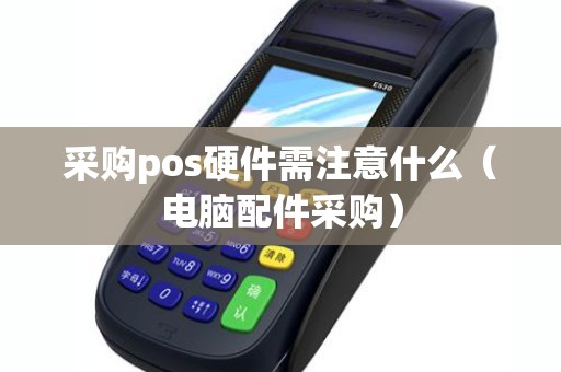 采购pos硬件需注意什么（电脑配件采购）