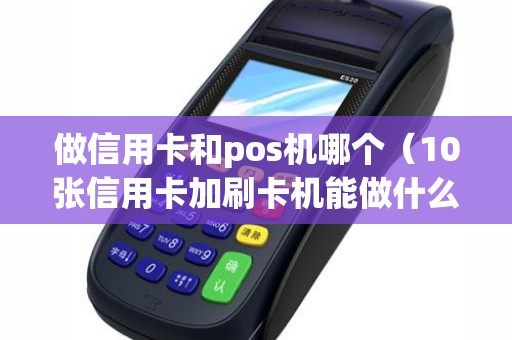 做信用卡和pos机哪个（10张信用卡加刷卡机能做什么）
