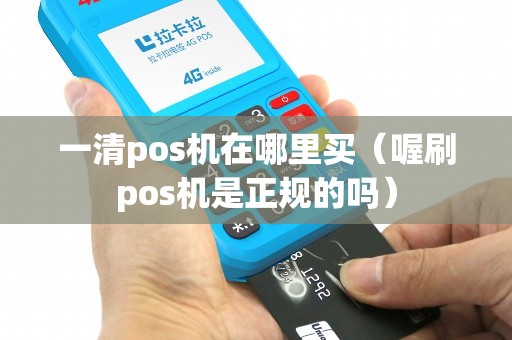 一清pos机在哪里买（喔刷pos机是正规的吗）
