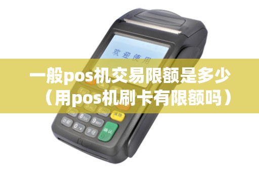 一般pos机交易限额是多少（用pos机刷卡有限额吗）