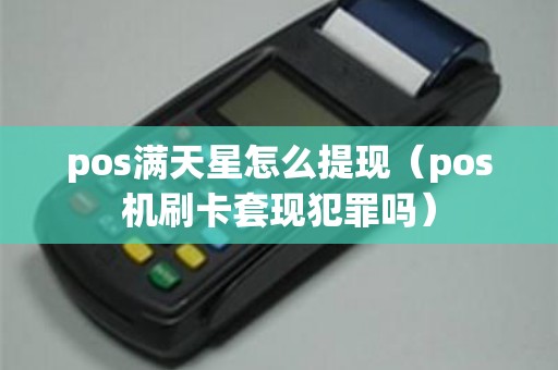 pos满天星怎么提现（pos机刷卡套现犯罪吗）