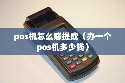 pos机怎么赚提成（办一个pos机多少钱）