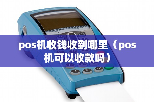 pos机收钱收到哪里（pos机可以收款吗）