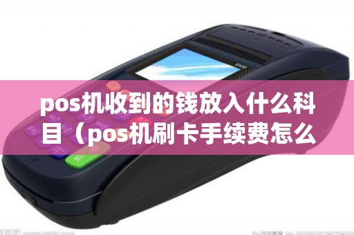 pos机收到的钱放入什么科目（pos机刷卡手续费怎么入账）