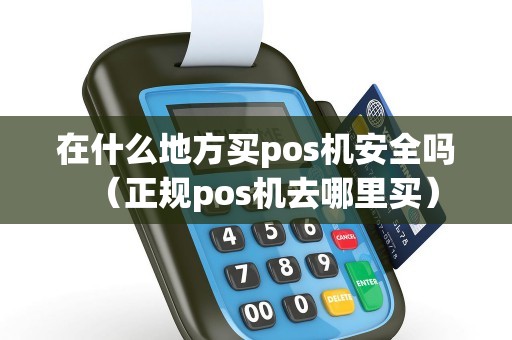 在什么地方买pos机安全吗（正规pos机去哪里买）